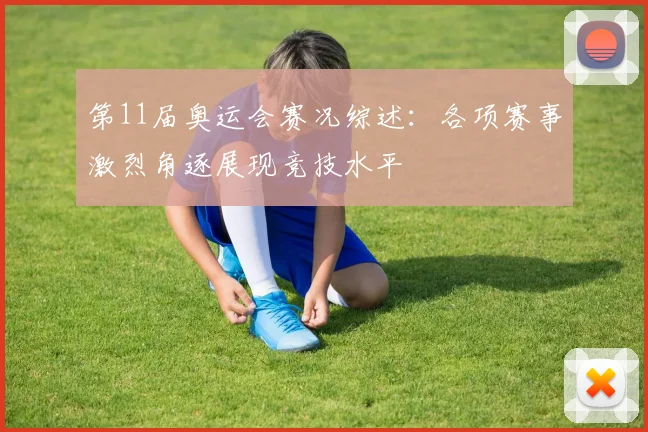 第11届奥运会赛况综述:各项赛事激烈角逐展现竞技水平