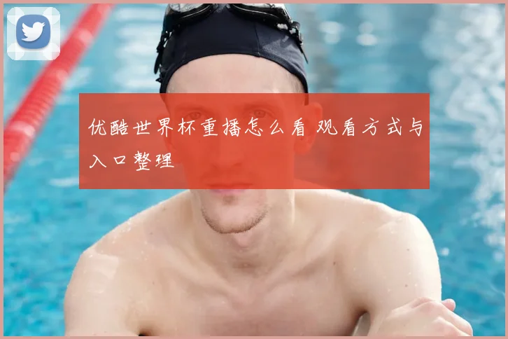 优酷世界杯重播怎么看 观看方式与入口整理
