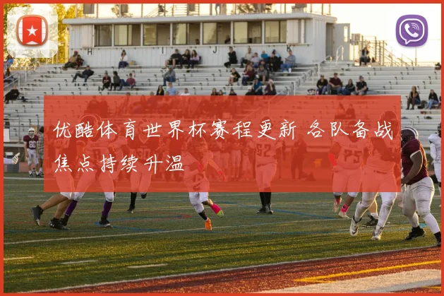 优酷体育世界杯赛程更新 各队备战焦点持续升温