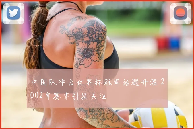 中国队冲击世界杯冠军话题升温 2002年赛季引发关注