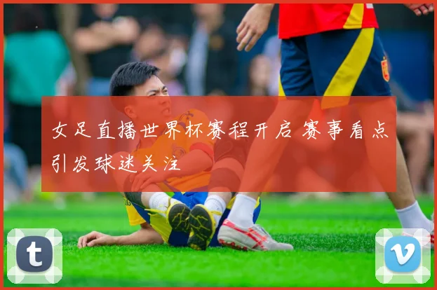 女足直播世界杯赛程开启 赛事看点引发球迷关注