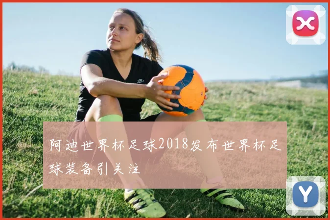 阿迪世界杯足球2018发布世界杯足球装备引关注