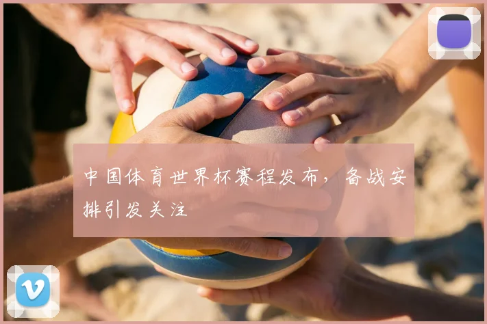 中国体育世界杯赛程发布，备战安排引发关注