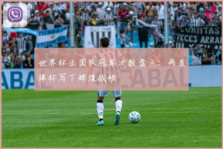 世界杯法国队冠军次数盘点：两度捧杯写下辉煌战绩
